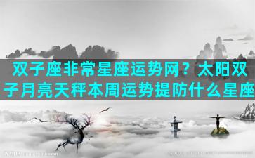 双子座非常星座运势网？太阳双子月亮天秤本周运势提防什么星座