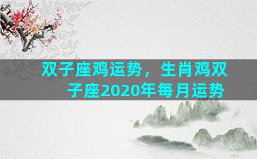 双子座鸡运势，生肖鸡双子座2020年每月运势