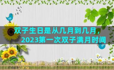 双子生日是从几月到几月，2023第一次双子满月时间