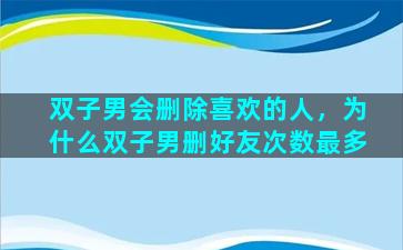 双子男会删除喜欢的人，为什么双子男删好友次数最多