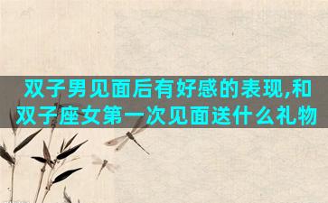 双子男见面后有好感的表现,和双子座女第一次见面送什么礼物