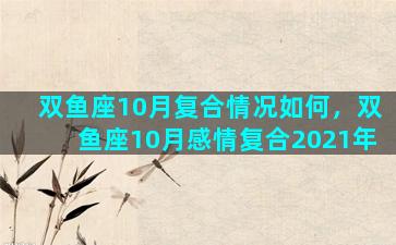 双鱼座10月复合情况如何，双鱼座10月感情复合2021年