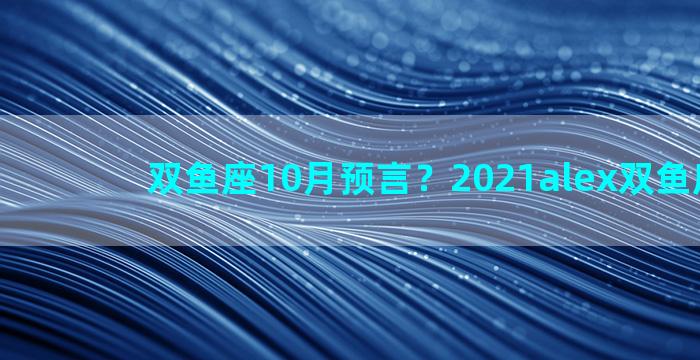 双鱼座10月预言？2021alex双鱼座10月