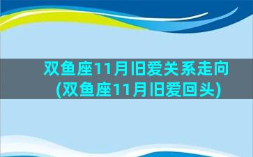 双鱼座11月旧爱关系走向(双鱼座11月旧爱回头)