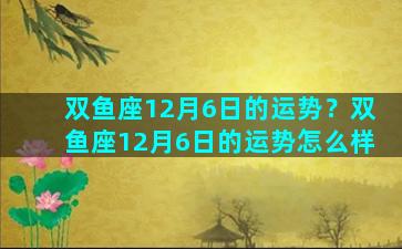 双鱼座12月6日的运势？双鱼座12月6日的运势怎么样