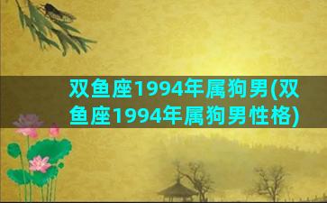 双鱼座1994年属狗男(双鱼座1994年属狗男性格)