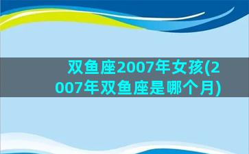 双鱼座2007年女孩(2007年双鱼座是哪个月)