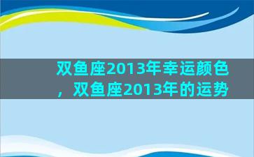 双鱼座2013年幸运颜色，双鱼座2013年的运势