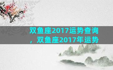 双鱼座2017运势查询，双鱼座2017年运势