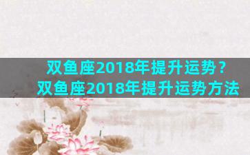 双鱼座2018年提升运势？双鱼座2018年提升运势方法