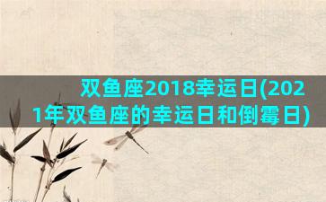 双鱼座2018幸运日(2021年双鱼座的幸运日和倒霉日)