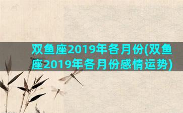 双鱼座2019年各月份(双鱼座2019年各月份感情运势)