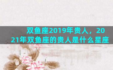 双鱼座2019年贵人，2021年双鱼座的贵人是什么星座