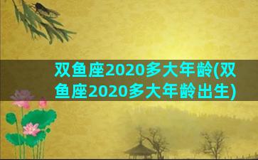 双鱼座2020多大年龄(双鱼座2020多大年龄出生)