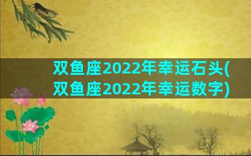 双鱼座2022年幸运石头(双鱼座2022年幸运数字)