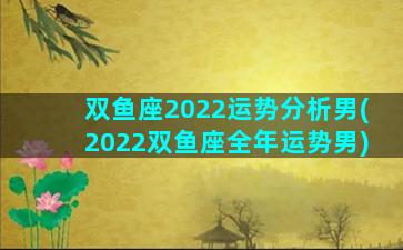 双鱼座2022运势分析男(2022双鱼座全年运势男)