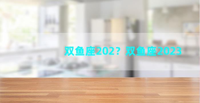 双鱼座202？双鱼座2023