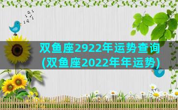 双鱼座2922年运势查询(双鱼座2022年年运势)