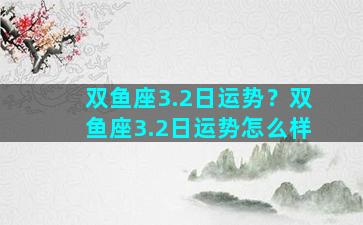 双鱼座3.2日运势？双鱼座3.2日运势怎么样