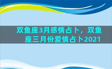 双鱼座3月感情占卜，双鱼座三月份爱情占卜2021