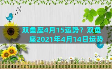 双鱼座4月15运势？双鱼座2021年4月14日运势