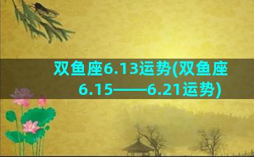 双鱼座6.13运势(双鱼座6.15――6.21运势)