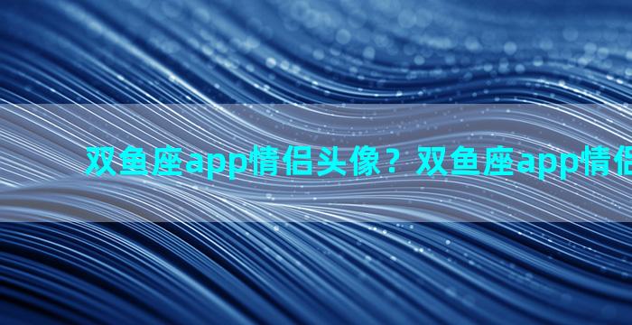 双鱼座app情侣头像？双鱼座app情侣头像动漫