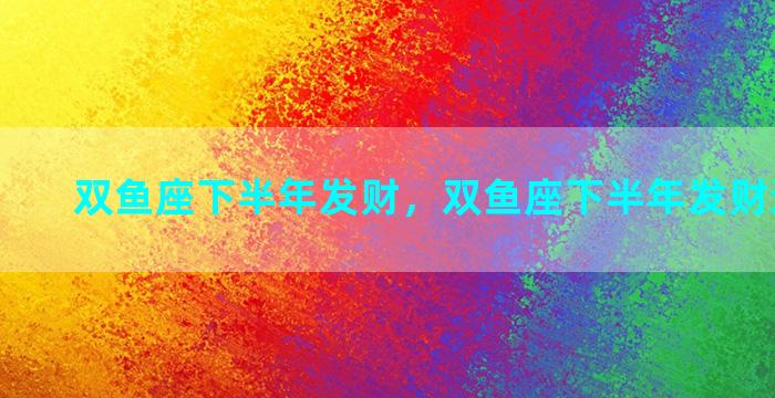 双鱼座下半年发财，双鱼座下半年发财运势如何