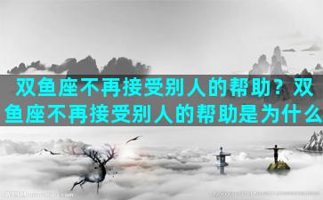 双鱼座不再接受别人的帮助？双鱼座不再接受别人的帮助是为什么