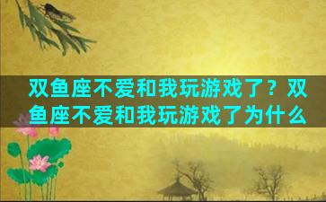 双鱼座不爱和我玩游戏了？双鱼座不爱和我玩游戏了为什么