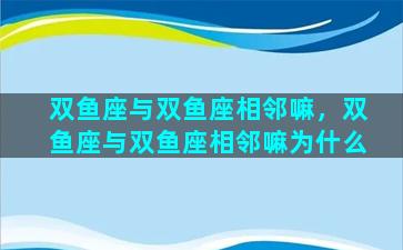 双鱼座与双鱼座相邻嘛，双鱼座与双鱼座相邻嘛为什么