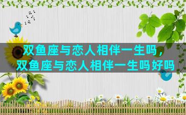 双鱼座与恋人相伴一生吗，双鱼座与恋人相伴一生吗好吗