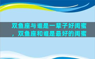 双鱼座与谁是一辈子好闺蜜，双鱼座和谁是最好的闺蜜