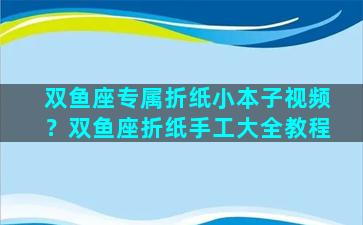 双鱼座专属折纸小本子视频？双鱼座折纸手工大全教程