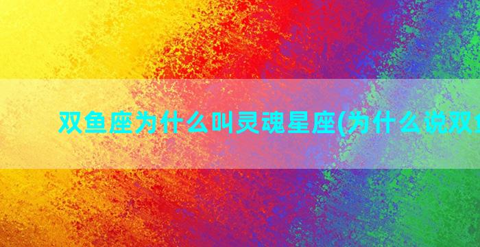 双鱼座为什么叫灵魂星座(为什么说双鱼座是)