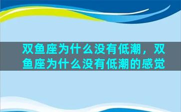 双鱼座为什么没有低潮，双鱼座为什么没有低潮的感觉