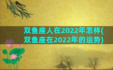 双鱼座人在2022年怎样(双鱼座在2022年的运势)