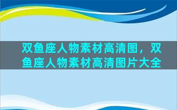 双鱼座人物素材高清图，双鱼座人物素材高清图片大全