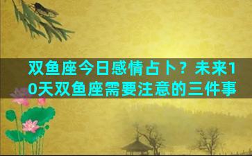 双鱼座今日感情占卜？未来10天双鱼座需要注意的三件事