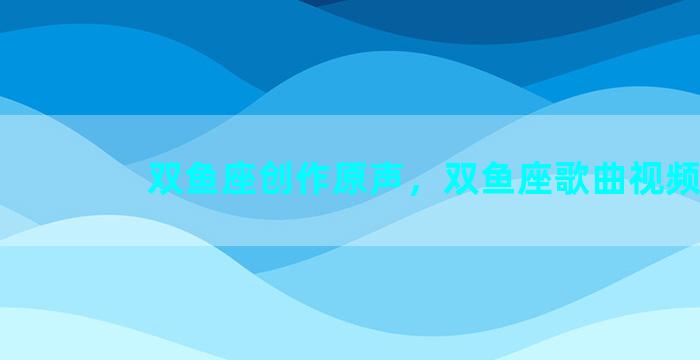 双鱼座创作原声，双鱼座歌曲视频