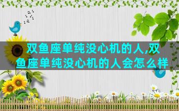 双鱼座单纯没心机的人,双鱼座单纯没心机的人会怎么样