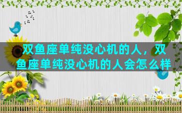 双鱼座单纯没心机的人，双鱼座单纯没心机的人会怎么样