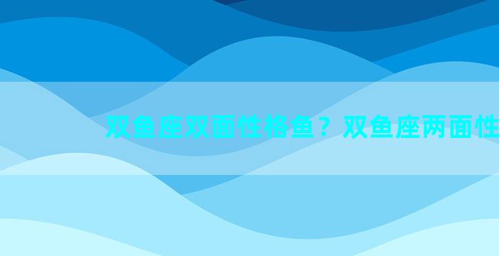 双鱼座双面性格鱼？双鱼座两面性