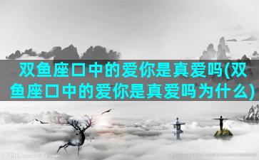 双鱼座口中的爱你是真爱吗(双鱼座口中的爱你是真爱吗为什么)