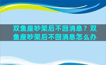 双鱼座吵架后不回消息？双鱼座吵架后不回消息怎么办