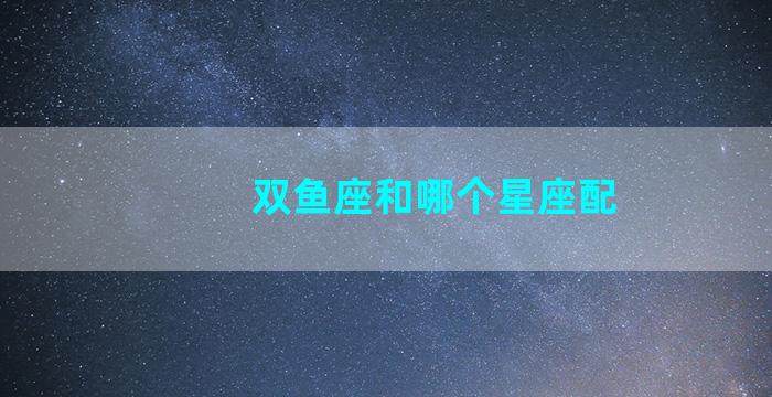 双鱼座和哪个星座配