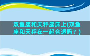 双鱼座和天秤座床上(双鱼座和天秤在一起合适吗？)