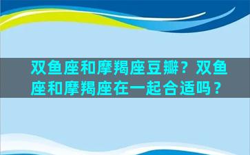 双鱼座和摩羯座豆瓣？双鱼座和摩羯座在一起合适吗？