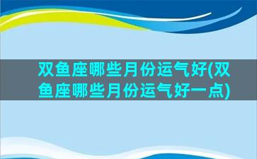 双鱼座哪些月份运气好(双鱼座哪些月份运气好一点)