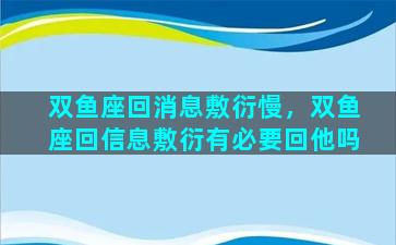 双鱼座回消息敷衍慢，双鱼座回信息敷衍有必要回他吗